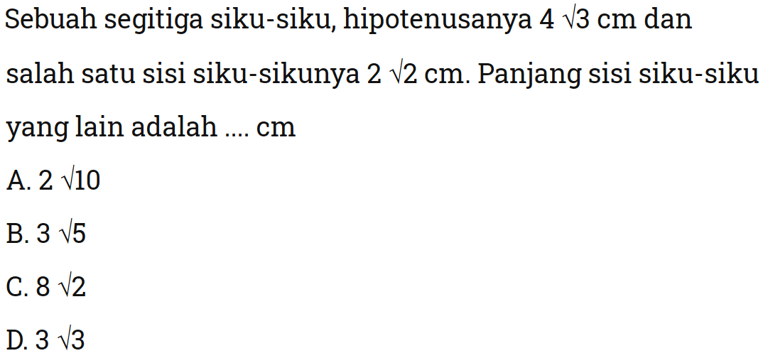 Sebuah segitiga siku-siku, hipotenusanya 4 akar(3) cm  dan salah satu sisi siku-sikunya 2 akar(2) cm. Panjang sisi siku-sikuyang lain adalah ....  cm.