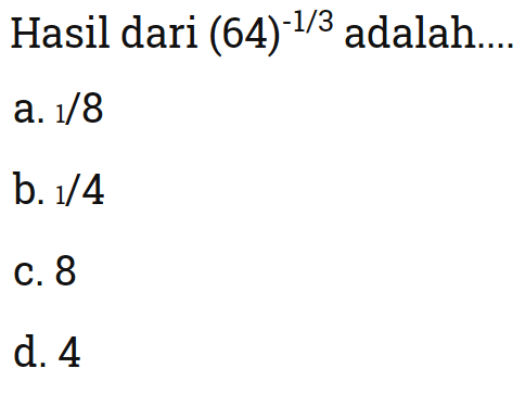Hasil dari (64)^-1/3 adalah 
 
 a. 1/8 
 b. 1/4 
 c. 8 
 d. 4