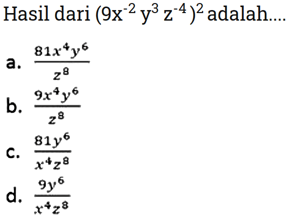Hasil dari (9x^-2y^3z^-4)^2 adalah ...
 a.81x^4y^6/z^8
 b.9x^4y^6/z^8
 c.81y^6/x^4z^8
 d.9y^6/x^4z^8