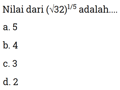 Nilai dari (akar(32))^(1/5) adalah .... a. 5 b. 4 c. 3 d. 2