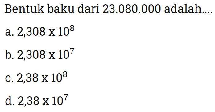 Bentuk baku dari 23.080.000 adalah
 
 a. 2,308 x 10^8 
 b. 2,308 x 10^7 
 c. 2,38 x 10^8 
 d. 2,38 x 10^7