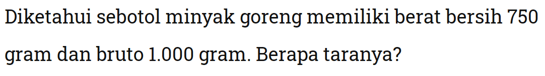 Diketahui sebotol minyak goreng memiliki berat bersih 750 gram dan bruto  1.000  gram. Berapa taranya?