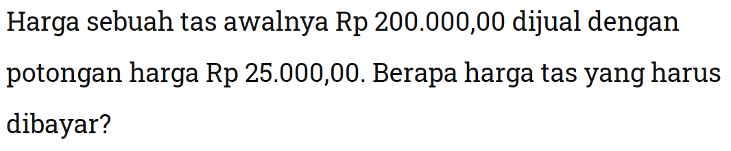 Harga sebuah tas awalnya Rp  200.000,00  dijual dengan potongan harga Rp25.000,00 . Berapa harga tas yang harus dibayar?