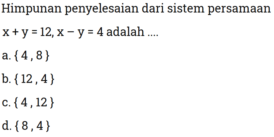 Himpunan penyelesaian dari sistem persamaan
 x+y=12, x-y=4 adalah...
 
 a. {4,8}
 b. {12,4}
 c. {4,12}
 d. {8,4}