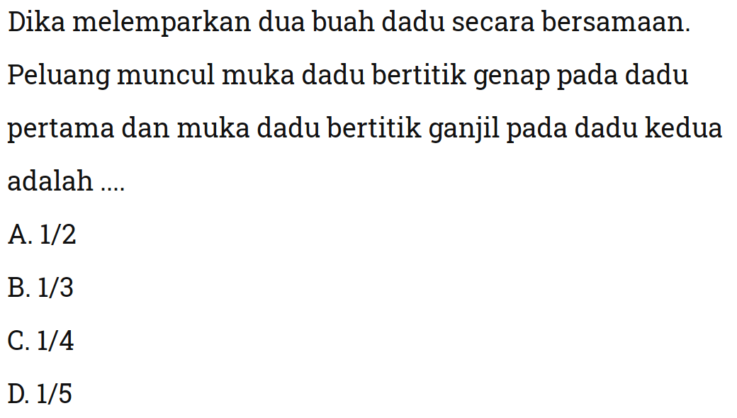 Dika melemparkan dua buah dadu secara bersamaan. Peluang muncul muka dadu bertitik genap pada dadu pertama dan muka dadu bertitik ganjil pada dadu kedua adalah ....