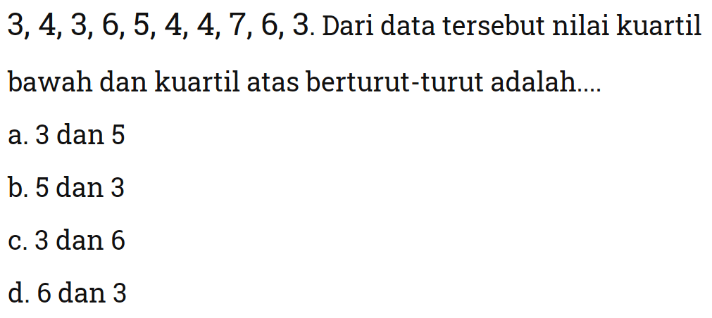 3,4,3,6,5,4,4,7,6,3. Dari data tersebut nilai kuartil bawah dan kuartil atas berturut-turut adalah....