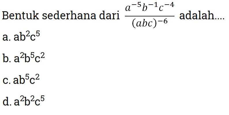 Bentuk sederhana dari a^-5b^-1c^-4/(abc)^-6
 adalah ...
 a. ab^2c^5
 b. a^2b^5c^2
 c. ab^5c^2
 d. a^2b^2c^5