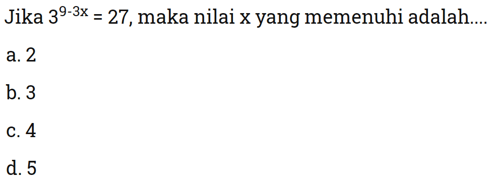 Jika 3^9-3x=27, maka nilai x yang memenuhi
 adalah ...
 a. 2
 b. 3
 c. 4
 d. 5