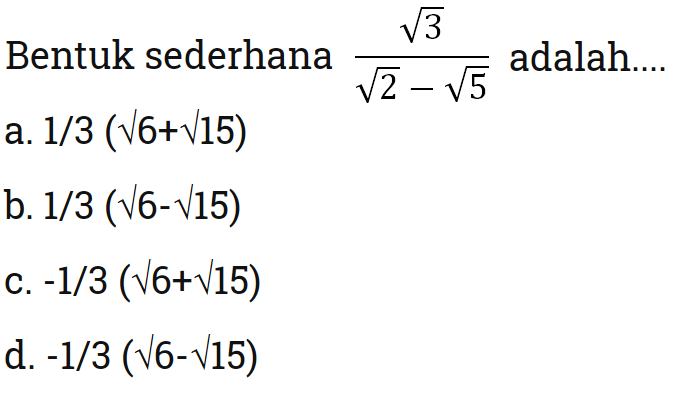 Bentuk sederhana sqrt 3/sqrt 2 - sqrt 5 adalah
 a. 1/3 (sqrt 6+sqrt 15) 
 b. 1/3 (sqrt 6-sqrt 15) 
 c. -1/3 (sqrt 6+sqrt 15) 
 d. -1/3 (sqrt 6-sqrt 15)