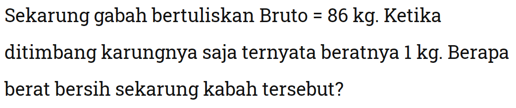 Sekarung gabah bertuliskan Bruto  =86 kg . Ketika ditimbang karungnya saja ternyata beratnya  1 kg . Berapa berat bersih sekarung kabah tersebut?