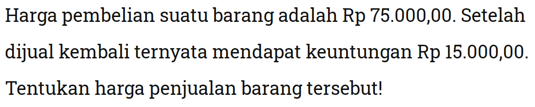 Harga pembelian suatu barang adalah Rp75.000,00. Setelah dijual kembali ternyata mendapat keuntungan Rp15.000,00. Tentukan harga penjualan barang tersebut!