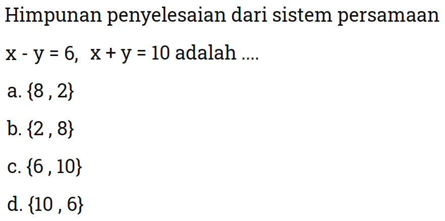 Himpunan penyelesaian dari sistem persamaan x - y = 6, x + y = 10 adalah 
 a. {8 , 2} 
 b. {2 , 8} 
 c. {6 , 10} 
 d. {10 , 6}