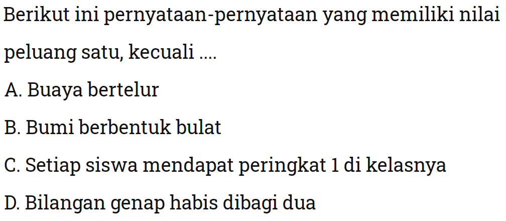 Berikut ini pernyataan-pernyataan yang memiliki nilai peluang satu, kecuali ....A. Buaya bertelurB. Bumi berbentuk bulatC. Setiap siswa mendapat peringkat 1 di kelasnyaD. Bilangan genap habis dibagi dua