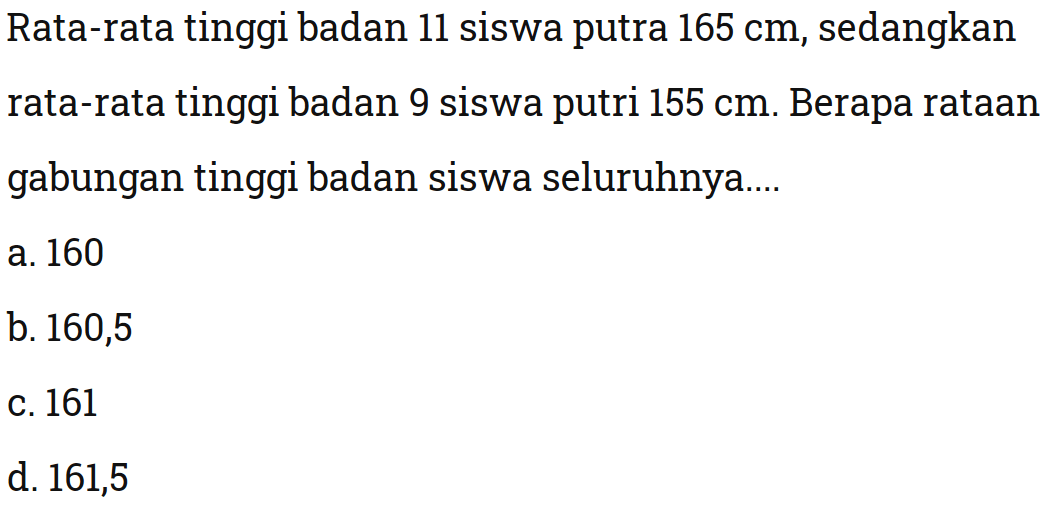 Rata-rata tinggi badan 11 siswa putra 165 cm, sedangkan rata-rata tinggi badan 9 siswa putri 155 cm. Berapa rataan gabungan tinggi badan siswa seluruhnya....