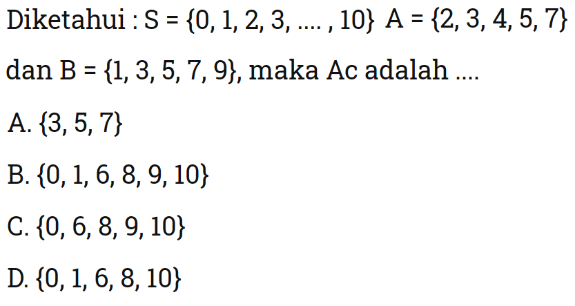 Diketahui: S = {0, 1, 2, 3, 10} A = {2, 3, 4, 5, 7} dan B = {1, 3, 5, 7, 9}, maka A^c adalah A. {3, 5, 7} B. {0, 1, 6, 8, 9, 10} C. {0, 6, 8, 9, 10} D. {0, 1, 6, 8, 10}