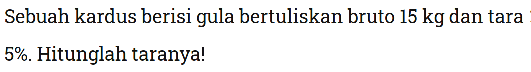 Sebuah kardus berisi gula bertuliskan bruto 15 kg dan tara 5%. Hitunglah taranya!