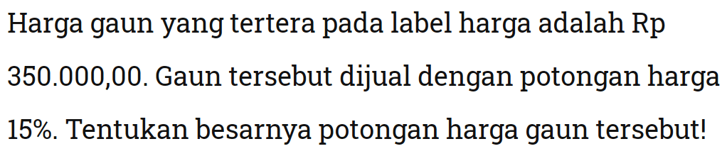 Harga gaun yang tertera pada label harga adalah Rp 350.000,00. Gaun tersebut dijual dengan potongan harga 15%. Tentukan besarnya potongan harga gaun tersebut!