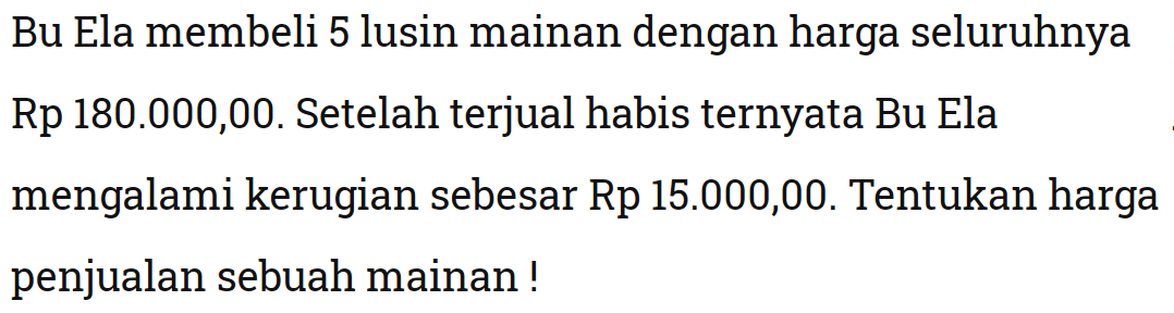 Bu Ela membeli 5 lusin mainan dengan harga seluruhnya Rp  180.000,00 . Setelah terjual habis  ternyata Bu Ela mengalami kerugian sebesar  Rp 15.000,00 . Tentukan harga penjualan sebuah mainan!