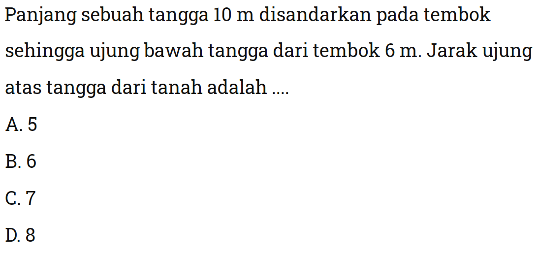 Panjang sebuah tangga  10 m  disandarkan pada tembok sehingga ujung bawah tangga dari tembok  6 m . Jarak ujung atas tangga dari tanah adalah ....