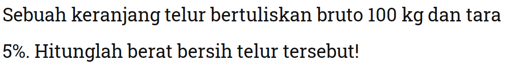 Sebuah keranjang telur bertuliskan bruto 100 kg dan tara5%. Hitunglah berat bersih telur tersebut!