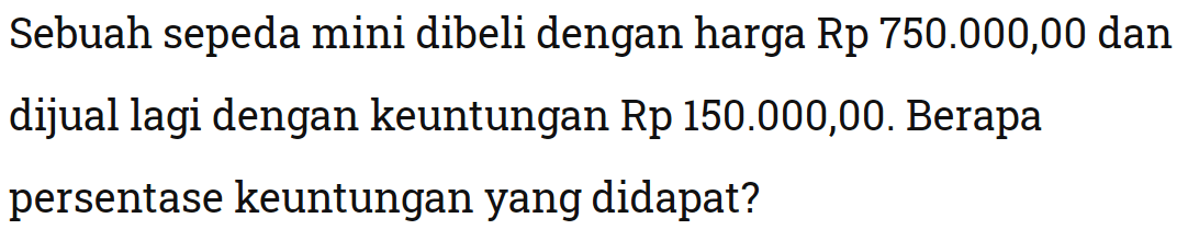 Sebuah sepeda mini dibeli dengan harga Rp 750.000,00 dan dijual lagi dengan keuntungan Rp 150.000,00. Berapa persentase keuntungan yang didapat?