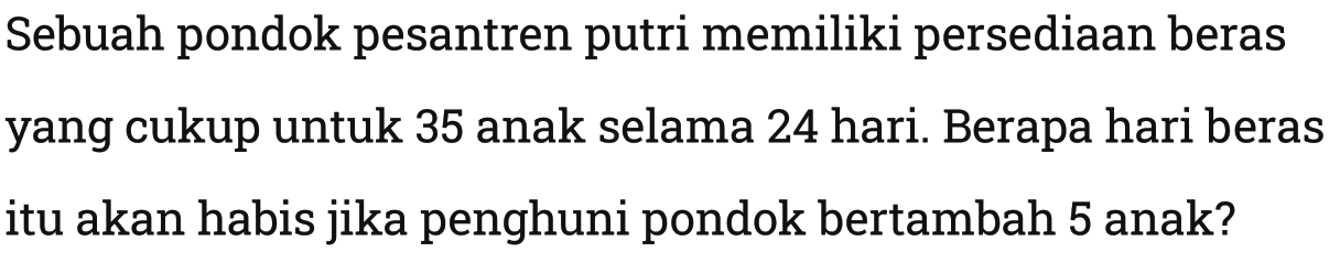Sebuah pondok pesantren putri memiliki persediaan beras yang cukup untuk 35 anak selama 24 hari. Berapa hari beras itu akan habis jika penghuni pondok bertambah 5 anak?