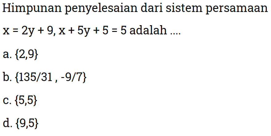 Himpunan penyelesaian dari sistem persamaan x = 2y + 9, x + 5y +5 = 5 adalah .... a. {2, 9} b. {135/31, -9/7} c.{5, 5} d. {9, 5}