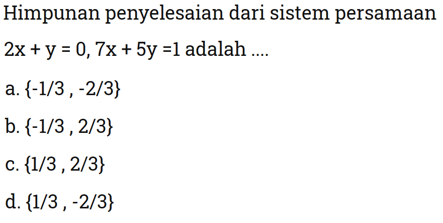 Himpunan penyelesaian dari sistem persamaan 2x +y = 0, 7x + 5y = 1 adalah .... a. {-1/3 , -2/3} b. {-1/3 , 2/3} c. {1/3 , 2/3} d. {1/3 , -2/3}