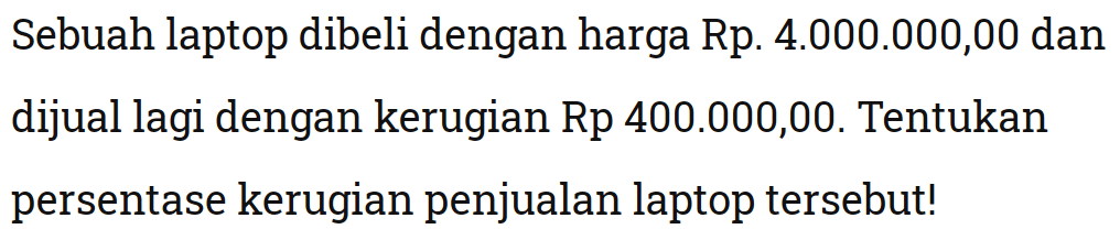 Sebuah laptop dibeli dengan harga Rp4.000.000,00 dan dijual lagi dengan kerugian Rp400.000,00. Tentukan persentase kerugian penjualan laptop tersebut!