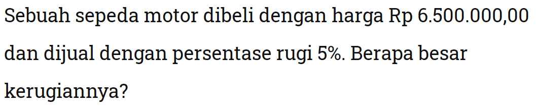 Sebuah sepeda motor dibeli dengan harga Rp6.500.000,00 dan dijual dengan persentase rugi 5%. Berapa besar kerugiannya?