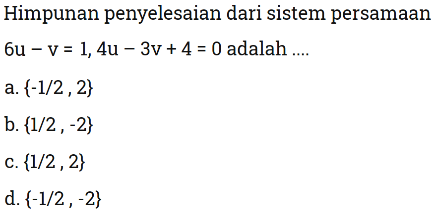 Himpunan penyelesaian dari sistem persamaan 6u - v= 1, 4u - 3v + 4 = 0 adalah ... a. {-1/2 ,2} b. {1/2 , -2} c. {1/2 , 2} d. {-1/2 , -2}