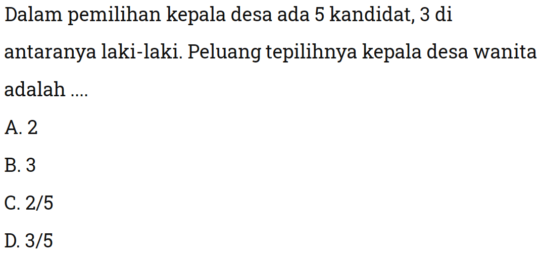 Dalam pemilihan kepala desa ada 5 kandidat, 3 di antaranya laki-laki. Peluang tepilihnya kepala desa wanita adalah ....