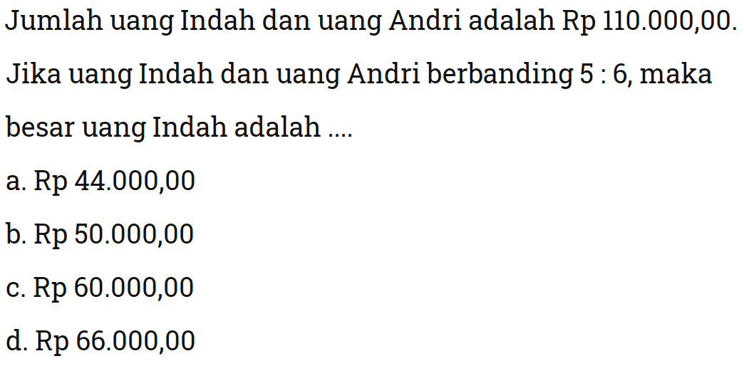 Jumlah uang Indah dan uang Andri adalah Rp 110.000,00. Jika uang Indah dan uang Andri berbanding 5 : 6 , maka besar uang Indah adalah ....