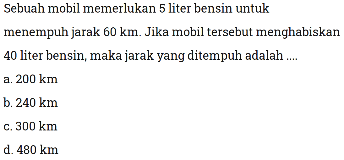 Sebuah mobil memerlukan 5 liter bensin untuk menempuh jarak 60 km . Jika mobil tersebut menghabiskan 40 liter bensin, maka jarakyang ditempuh adalah ....