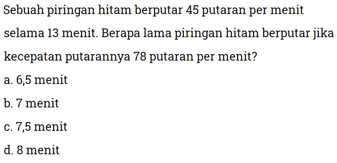 Sebuahpiringan hitam berputar 45 putaran per menit selama 13 menit. Berapa lama piringan hitam berputar jika kecepatan putarannya 78 putaran per menit?