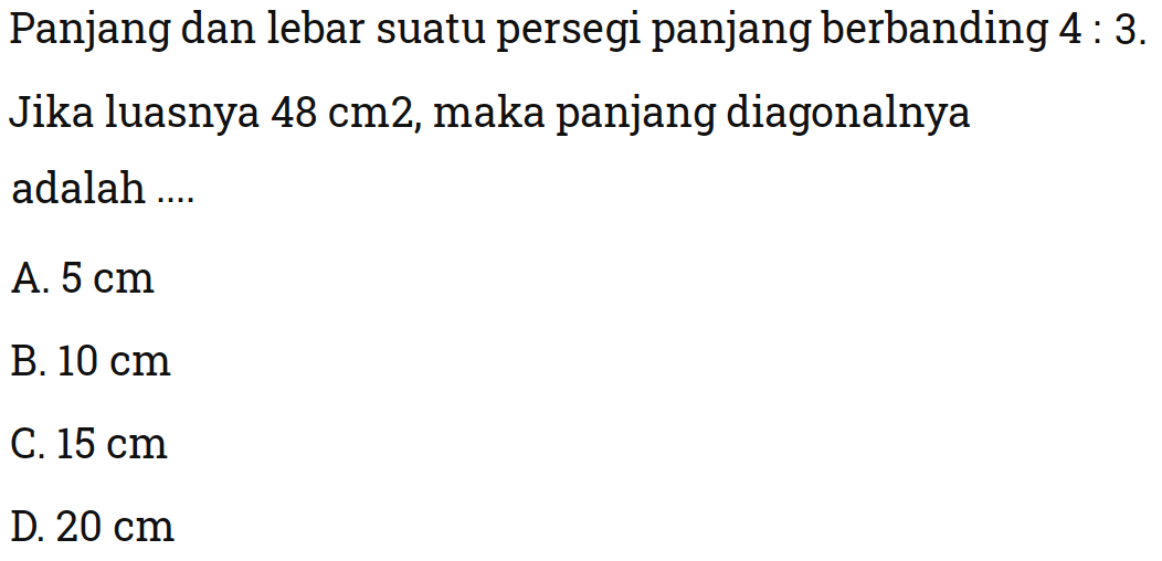 Panjang dan lebar suatu persegi panjang berbanding 4:3. Jika luasnya 48 cm^2, maka panjang diagonalnya adalah ....