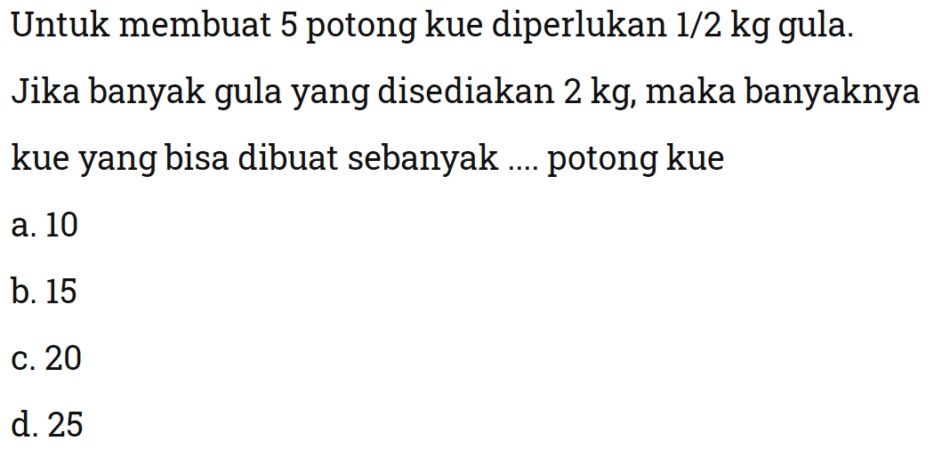 Untuk membuat 5 potong kue diperlukan 1/2 kg gula.Jika banyak gulayang disediakan 2 kg, maka banyaknya kueyang bisa dibuat sebanyak .... potong kue