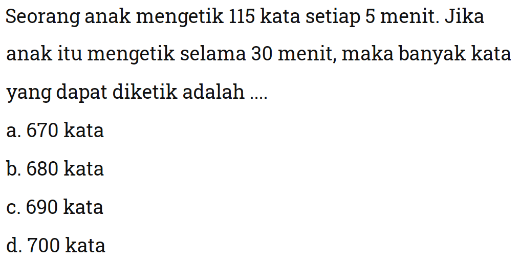 Seorang anak mengetik 115 kata setiap 5 menit.
 Jika anak itu mengetik selama 30 menit, maka 
 banyak kata yang dapat diketik adalah...
 
 a. 670 kata
 b. 680 kata
 c. 690 kata
 d. 700 kata