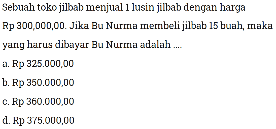 Sebuah toko jilbab menjual 1 lusin jilbab dengan harga Rp  300,000,00 . Jika Bu Nurma membeli jilbab 15 buah, maka yang harus dibayar Bu Nurma adalah ....