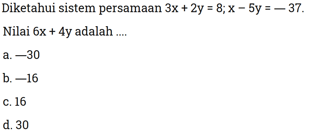 Diketahui sistem persamaan 3x + 2y = 8; x - 5y = - 37. Nilai 6x + 4y adalah a. -30 b. -16 c.16 d.30