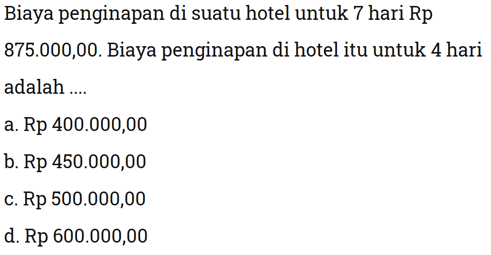 Biaya penginapan di suatu hotel untuk 7 hari Rp 875.000,00 . Biaya penginapan di hotel itu untuk 4 hari adalah ....