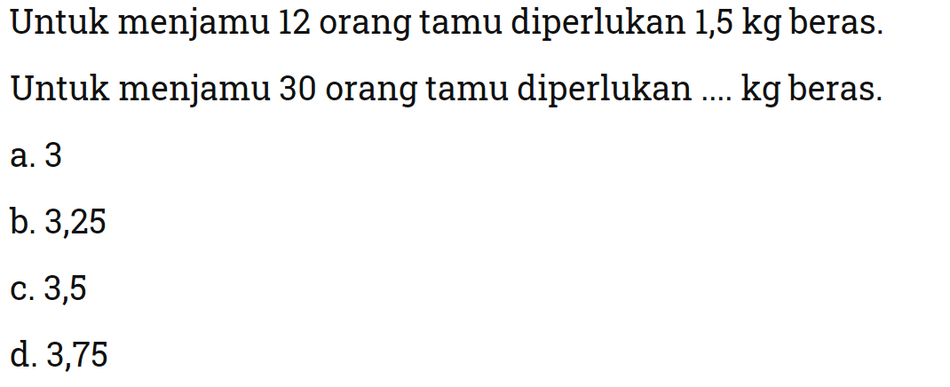 Untuk menjamu 12 orang tamu diperlukan 1,5 kg beras.
Untuk menjamu 30 orang tamu diperlukan .... kg beras.
