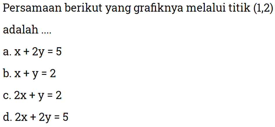 Persamaan berikut yang grafiknya melalui titik (1,2) adalah .... a. x + 2y = 5 b. x+y = 2 c. 2x+y = 2 d. 2x + 2y = 5