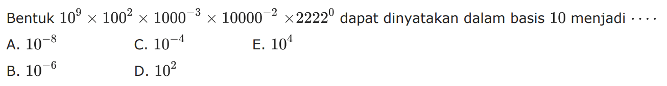 Bentuk 10^9 x 100^2 x 1000^-3 x 10000^-2 x 2222^0 dapat dinyatakan dalam basis 10 menjadi A. 10^-8 C. 10-^4 E. 10^4 B. 10^-6 D. 10^2