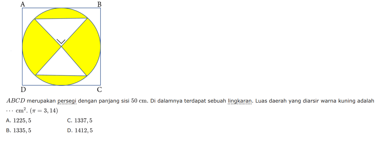  ABCD merupakan persegi dengan panjang sisi 50 cm. Di dalamnya terdapat sebuah lingkaran. Luas daerah yang diarsir warna kuning adalah  ... cm^2 .(pi=3,14) A. 1225,5C. 1337,5B. 1335,5D. 1412,5