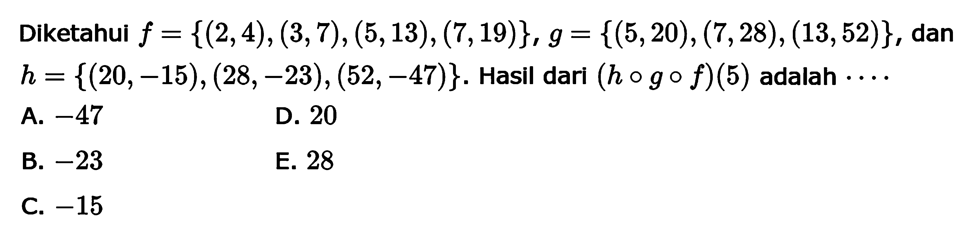 Diketahui  f= {(2,4),(3,7),(5,13),(7,19)}, g={(5,20),(7,28),(13,52)} , dan  h={(20,-15),(28,-23),(52,-47)} .  Hasil dari  (h o g o f)(5)  adalah ...