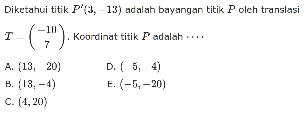 Diketahui titik P'(3, -13) adalah bayangan titik P oleh translasi T = (-10 7). Koordinat titik P adalah . . . .