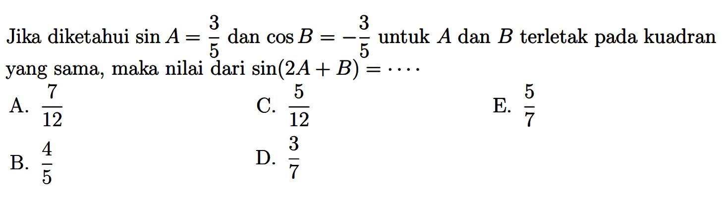 Jika diketahui sin A=3/5 dan cos B=-3/5 untuk A dan B terletak pada kuadran yang sama, maka nilai dari sin(2A+ B)=...