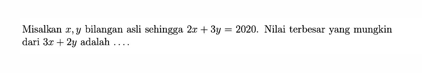Misalkan x,y bilangan asli sehingga 2x+3y=2020. Nilai terbesar yang mungkin dari 3x+2y adalah ...