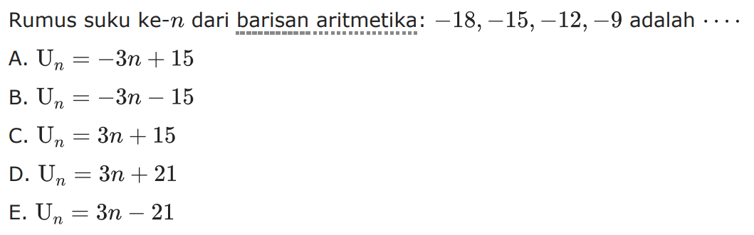 Rumus suku ke-n dari baris aritmetika: -18,-15,
 -12,-9 adalah ...
 a. Un=-3n+15
 b. Un=-3n-15
 c. Un=3n+15
 d. Un=3n+21
 e. Un=3n-21